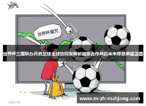 世界杯三国联办开启足球全球协同发展新篇章合作共赢未来愿景展望蓝图