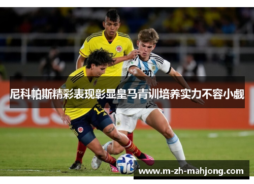 尼科帕斯精彩表现彰显皇马青训培养实力不容小觑