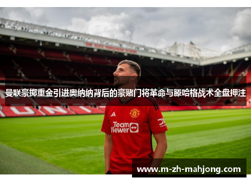 曼联豪掷重金引进奥纳纳背后的豪赌门将革命与滕哈格战术全盘押注