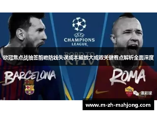 欧冠焦点战抽签前瞻防线失误成本被放大成败关键看点解析全面深度