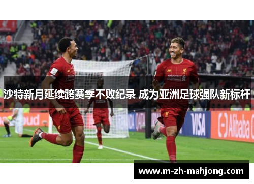 沙特新月延续跨赛季不败纪录 成为亚洲足球强队新标杆
