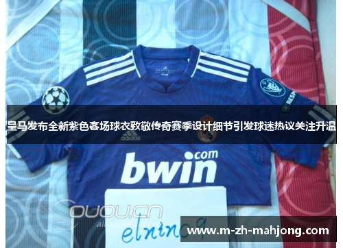 皇马发布全新紫色客场球衣致敬传奇赛季设计细节引发球迷热议关注升温