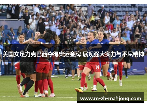 美国女足力克巴西夺得奥运金牌 展现强大实力与不屈精神