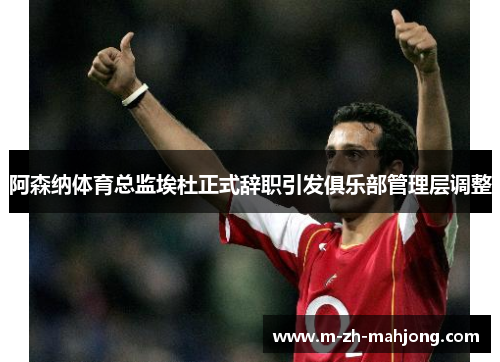阿森纳体育总监埃杜正式辞职引发俱乐部管理层调整