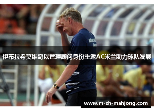 伊布拉希莫维奇以管理顾问身份重返AC米兰助力球队发展