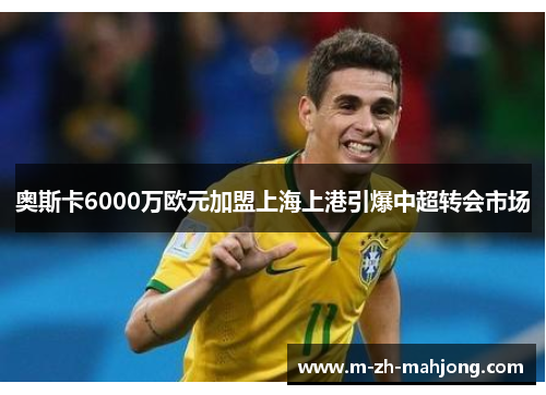 奥斯卡6000万欧元加盟上海上港引爆中超转会市场