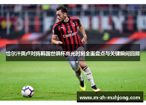 恰尔汗奥卢对阵韩国世俱杯高光时刻全面盘点与关键瞬间回顾