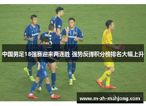 中国男足18强赛迎来两连胜 强势反弹积分榜排名大幅上升