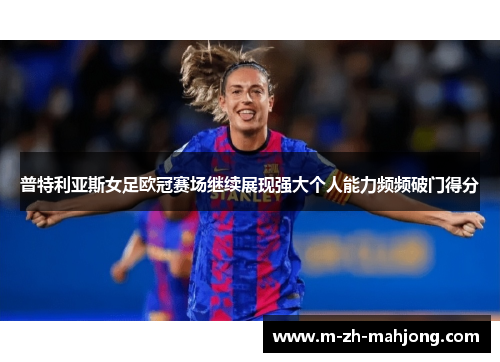 普特利亚斯女足欧冠赛场继续展现强大个人能力频频破门得分