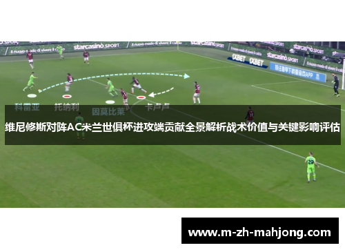 维尼修斯对阵AC米兰世俱杯进攻端贡献全景解析战术价值与关键影响评估 维尼修斯对阵AC米兰世俱杯进攻端贡献全景解析战术价值与关键影响评估