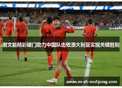 谢文能精彩破门助力中国队击败澳大利亚实现关键胜利 谢文能精彩破门助力中国队击败澳大利亚实现关键胜利
