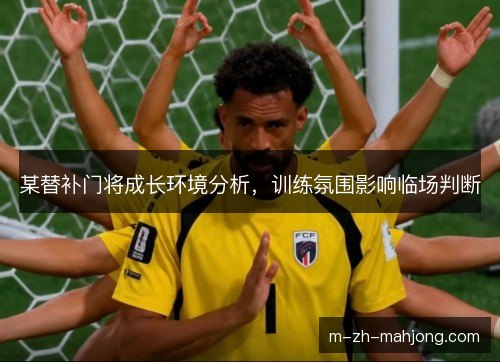 某替补门将成长环境分析，训练氛围影响临场判断