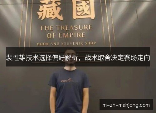 裴性雄技术选择偏好解析，战术取舍决定赛场走向